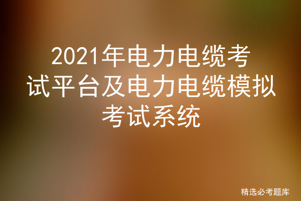 2021年電力電纜考試平臺及電力電纜模擬考試系統(tǒng)插圖 2021年電力電纜考試平臺及電力電纜模擬考試系統(tǒng)